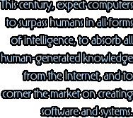 This century, expect computers to surpass humans in all forms of intelligence, to absorb all human-generated knowledge from the Internet, and to corner the market on creating software and systems.