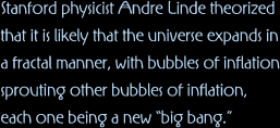 Stanford physicist Andre Linde theorized that it is likely that the universe expands in a fractal manner, with bubbles of inflation sprouting other bubbles of inflation, each one being a new &ldquo;big bang.&rdquo;