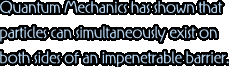 Quantum Mechanics has shown that particles can simultaneously exist on both sides of an impenetrable barrier.