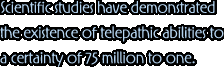 Scientific studies have demonstrated the existence of telepathic abilities to a certainty of 75 million to one