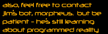 also, feel free to contact jim’s bot, morpheus.  but be patient - he’s still learning about programmed reality